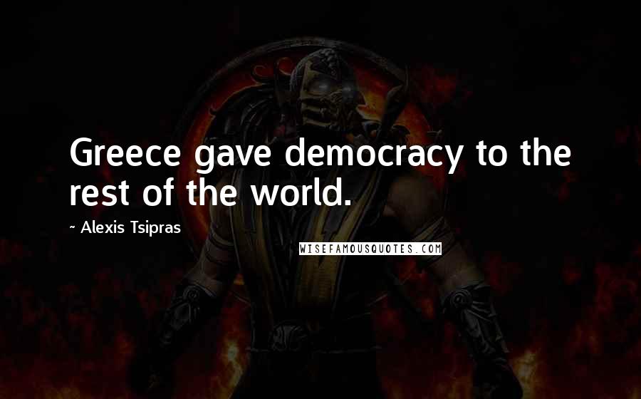 Alexis Tsipras Quotes: Greece gave democracy to the rest of the world.