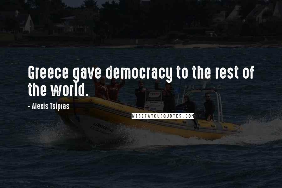 Alexis Tsipras Quotes: Greece gave democracy to the rest of the world.