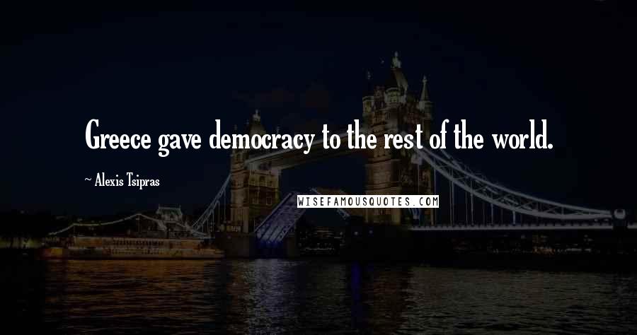 Alexis Tsipras Quotes: Greece gave democracy to the rest of the world.