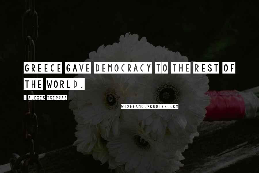 Alexis Tsipras Quotes: Greece gave democracy to the rest of the world.