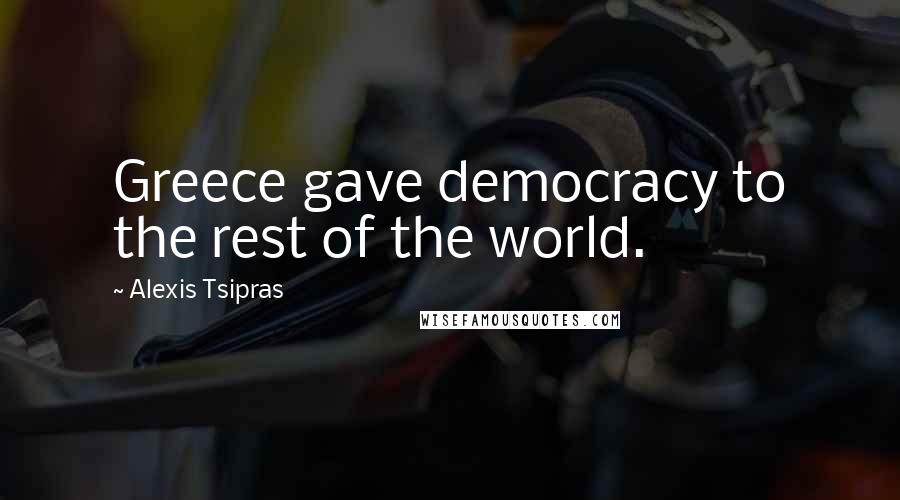 Alexis Tsipras Quotes: Greece gave democracy to the rest of the world.
