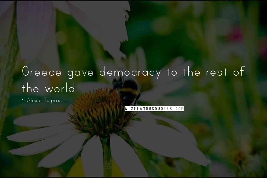 Alexis Tsipras Quotes: Greece gave democracy to the rest of the world.