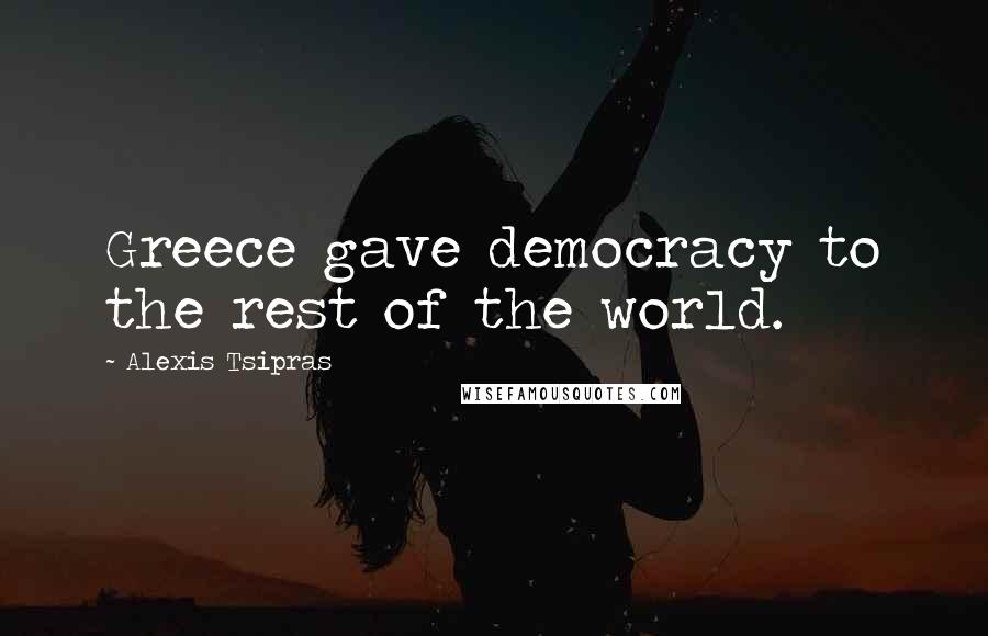 Alexis Tsipras Quotes: Greece gave democracy to the rest of the world.