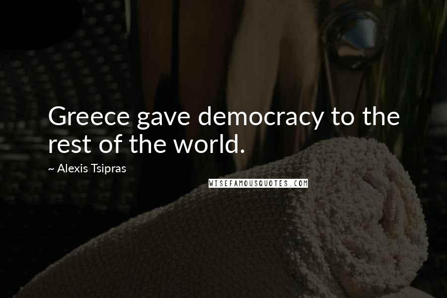 Alexis Tsipras Quotes: Greece gave democracy to the rest of the world.