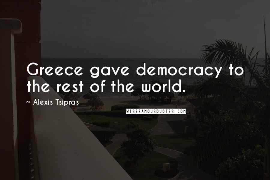 Alexis Tsipras Quotes: Greece gave democracy to the rest of the world.