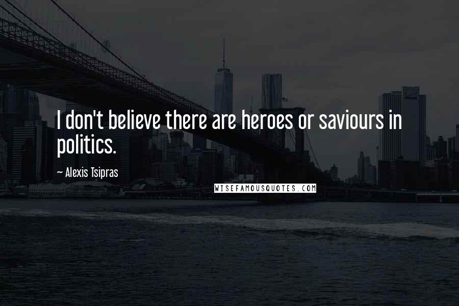 Alexis Tsipras Quotes: I don't believe there are heroes or saviours in politics.