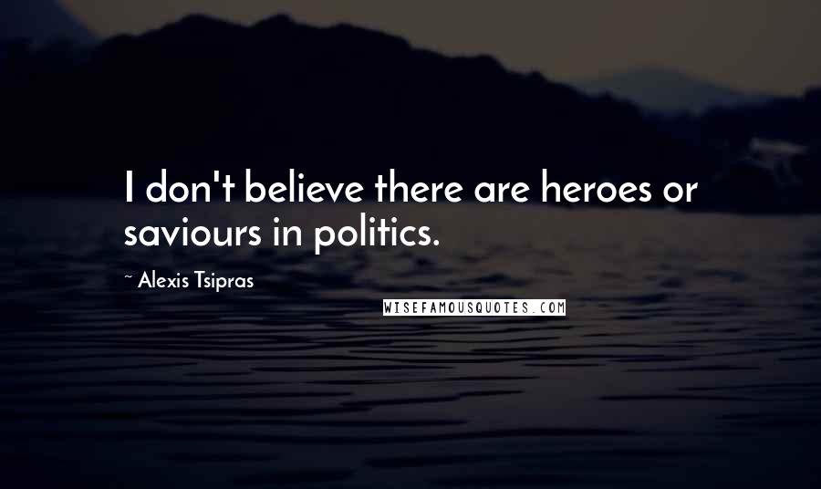 Alexis Tsipras Quotes: I don't believe there are heroes or saviours in politics.