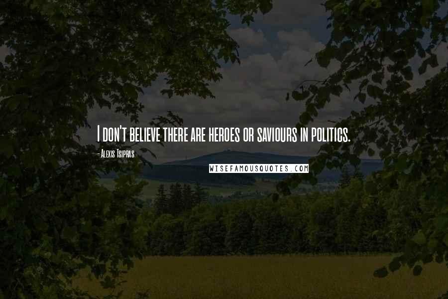 Alexis Tsipras Quotes: I don't believe there are heroes or saviours in politics.