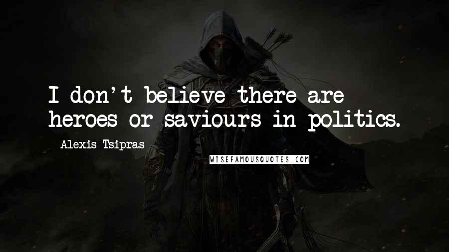 Alexis Tsipras Quotes: I don't believe there are heroes or saviours in politics.