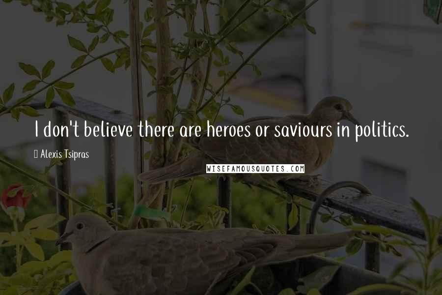 Alexis Tsipras Quotes: I don't believe there are heroes or saviours in politics.