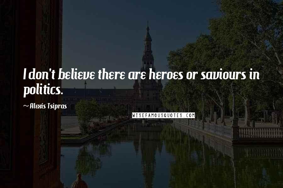 Alexis Tsipras Quotes: I don't believe there are heroes or saviours in politics.