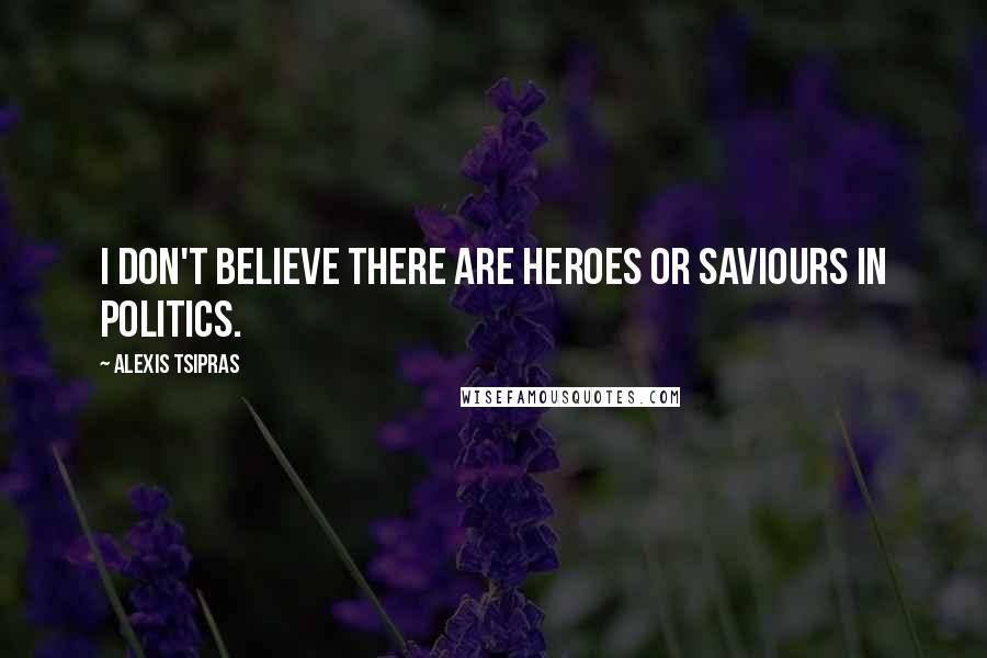 Alexis Tsipras Quotes: I don't believe there are heroes or saviours in politics.