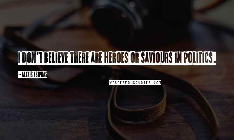 Alexis Tsipras Quotes: I don't believe there are heroes or saviours in politics.
