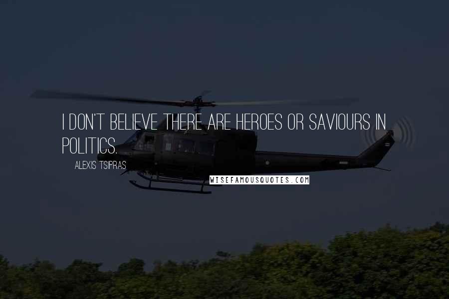 Alexis Tsipras Quotes: I don't believe there are heroes or saviours in politics.