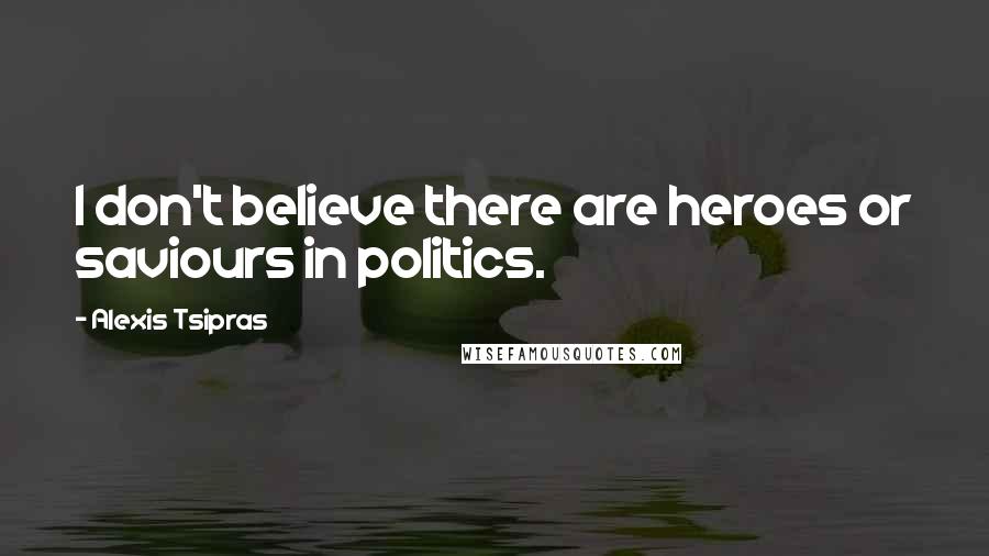 Alexis Tsipras Quotes: I don't believe there are heroes or saviours in politics.