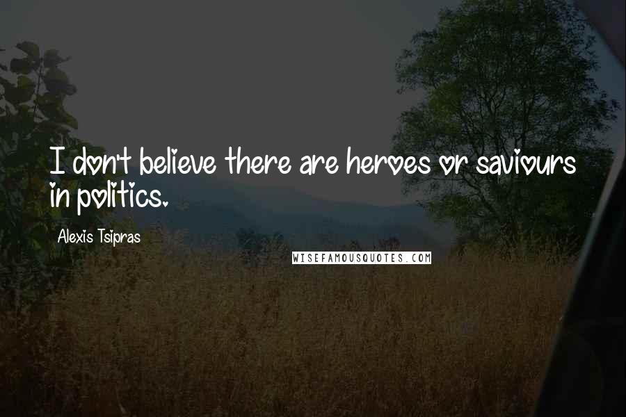 Alexis Tsipras Quotes: I don't believe there are heroes or saviours in politics.