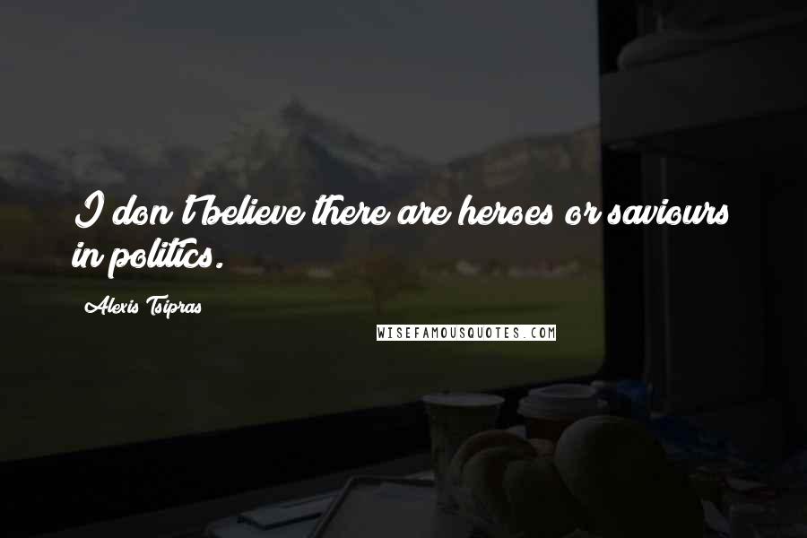 Alexis Tsipras Quotes: I don't believe there are heroes or saviours in politics.