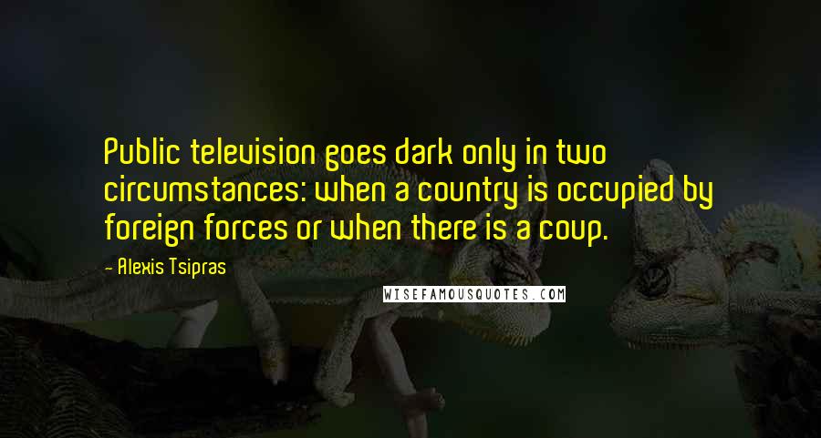 Alexis Tsipras Quotes: Public television goes dark only in two circumstances: when a country is occupied by foreign forces or when there is a coup.