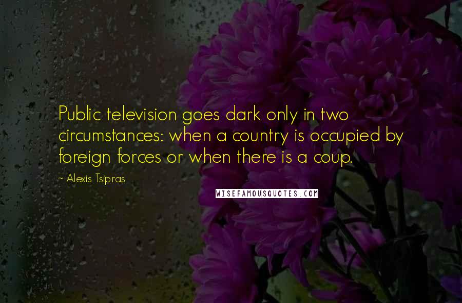 Alexis Tsipras Quotes: Public television goes dark only in two circumstances: when a country is occupied by foreign forces or when there is a coup.