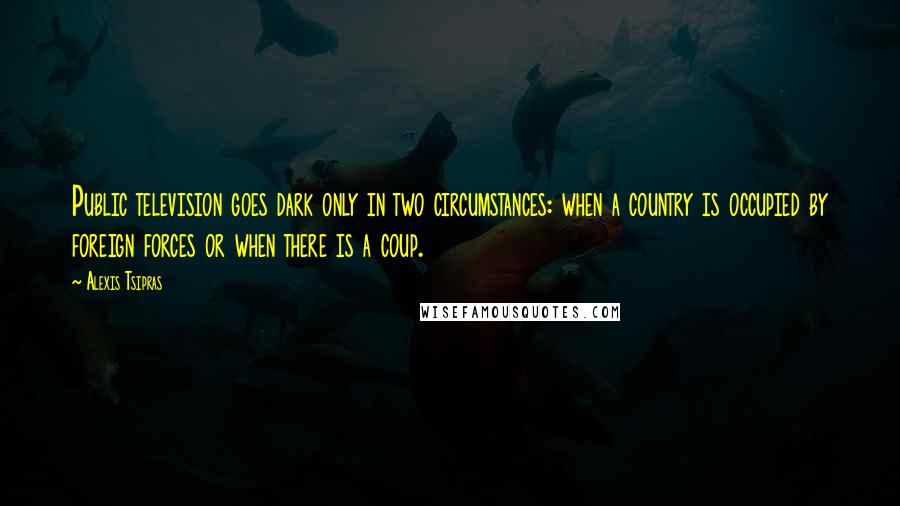 Alexis Tsipras Quotes: Public television goes dark only in two circumstances: when a country is occupied by foreign forces or when there is a coup.