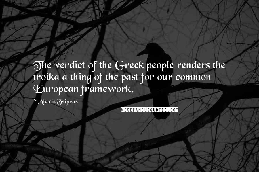 Alexis Tsipras Quotes: The verdict of the Greek people renders the troika a thing of the past for our common European framework.