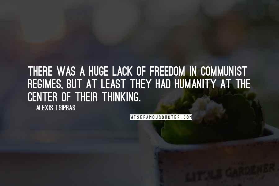 Alexis Tsipras Quotes: There was a huge lack of freedom in communist regimes, but at least they had humanity at the center of their thinking.