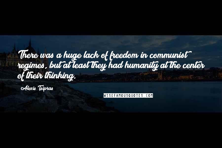Alexis Tsipras Quotes: There was a huge lack of freedom in communist regimes, but at least they had humanity at the center of their thinking.