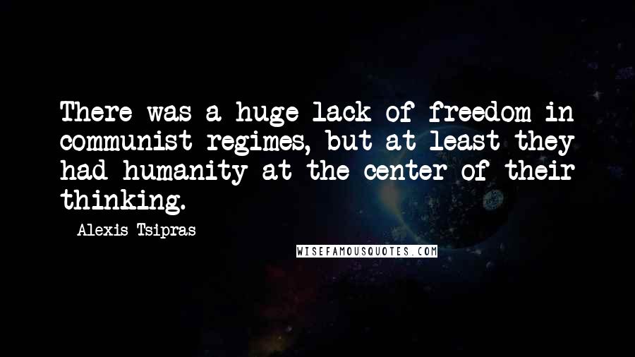 Alexis Tsipras Quotes: There was a huge lack of freedom in communist regimes, but at least they had humanity at the center of their thinking.