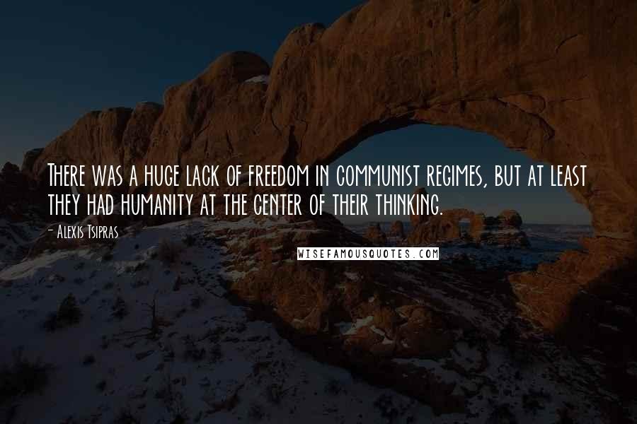 Alexis Tsipras Quotes: There was a huge lack of freedom in communist regimes, but at least they had humanity at the center of their thinking.