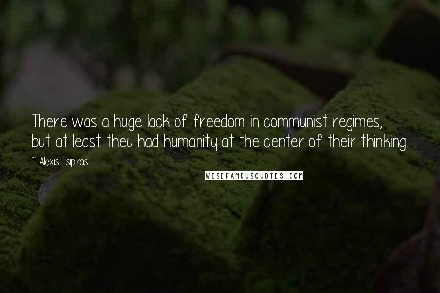 Alexis Tsipras Quotes: There was a huge lack of freedom in communist regimes, but at least they had humanity at the center of their thinking.