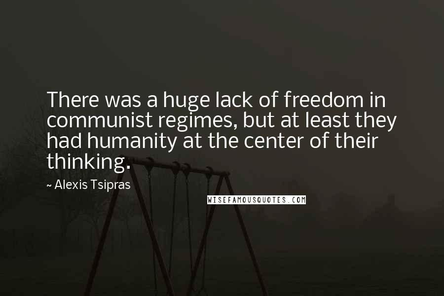 Alexis Tsipras Quotes: There was a huge lack of freedom in communist regimes, but at least they had humanity at the center of their thinking.