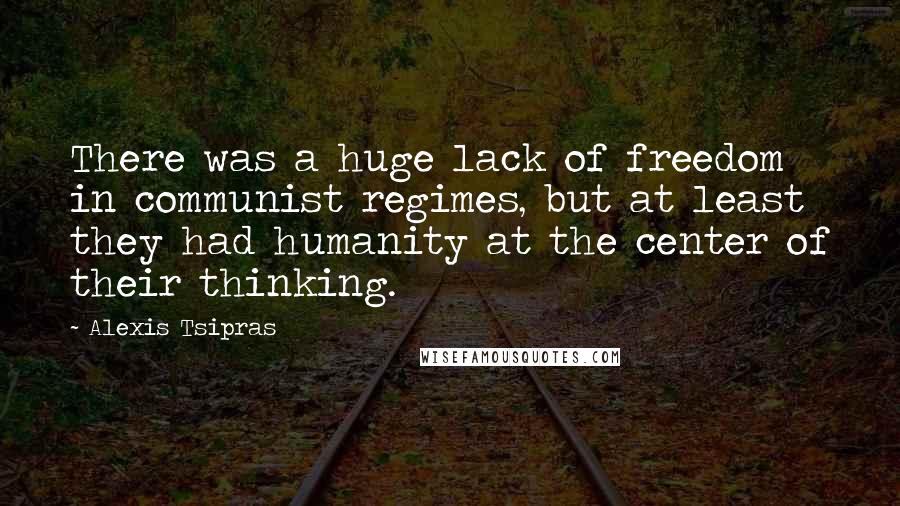Alexis Tsipras Quotes: There was a huge lack of freedom in communist regimes, but at least they had humanity at the center of their thinking.