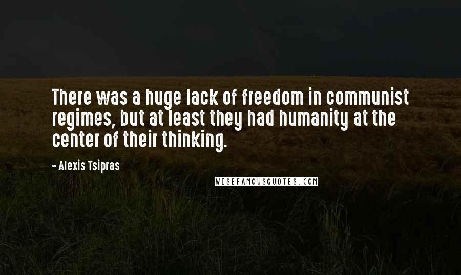 Alexis Tsipras Quotes: There was a huge lack of freedom in communist regimes, but at least they had humanity at the center of their thinking.