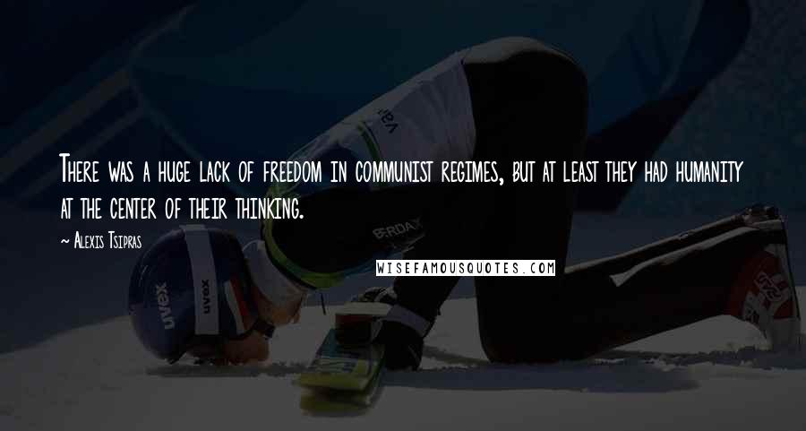 Alexis Tsipras Quotes: There was a huge lack of freedom in communist regimes, but at least they had humanity at the center of their thinking.