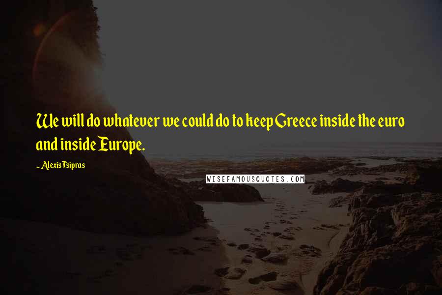 Alexis Tsipras Quotes: We will do whatever we could do to keep Greece inside the euro and inside Europe.