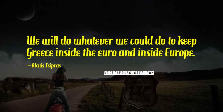 Alexis Tsipras Quotes: We will do whatever we could do to keep Greece inside the euro and inside Europe.