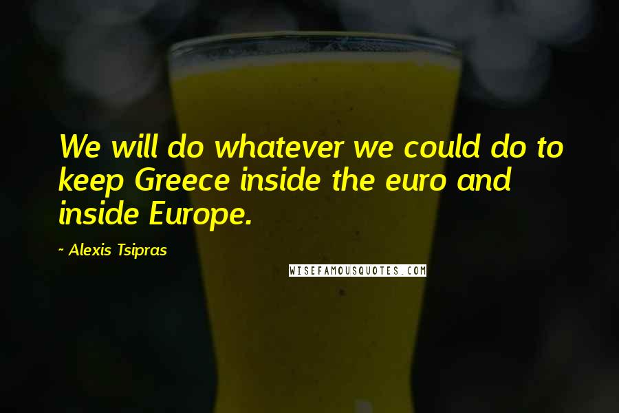 Alexis Tsipras Quotes: We will do whatever we could do to keep Greece inside the euro and inside Europe.
