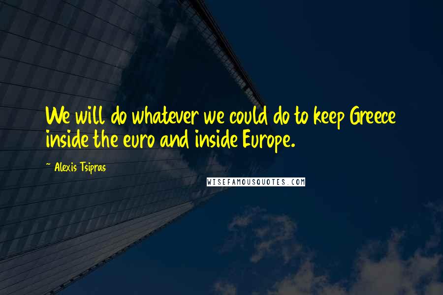 Alexis Tsipras Quotes: We will do whatever we could do to keep Greece inside the euro and inside Europe.