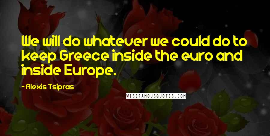 Alexis Tsipras Quotes: We will do whatever we could do to keep Greece inside the euro and inside Europe.