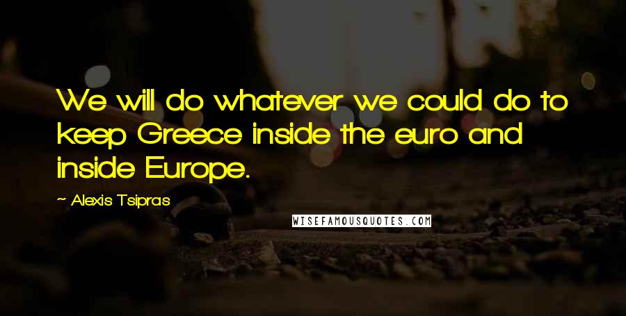 Alexis Tsipras Quotes: We will do whatever we could do to keep Greece inside the euro and inside Europe.