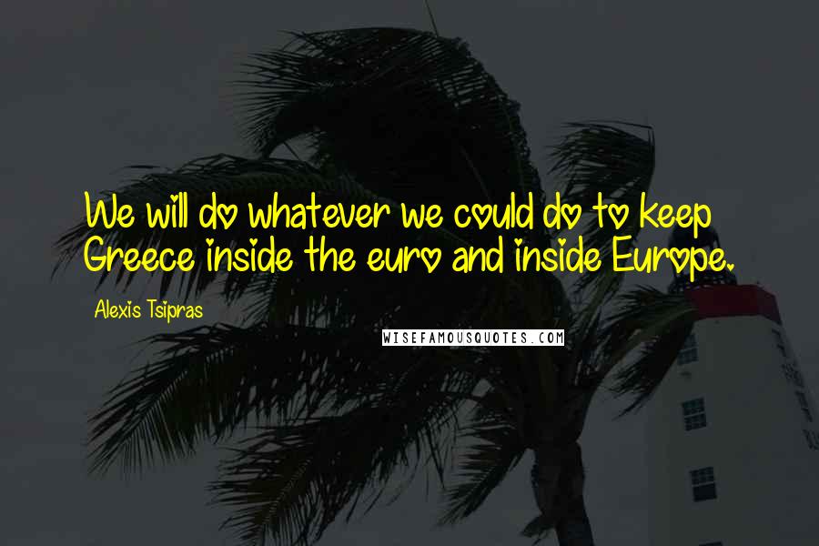 Alexis Tsipras Quotes: We will do whatever we could do to keep Greece inside the euro and inside Europe.