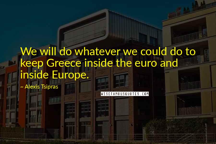 Alexis Tsipras Quotes: We will do whatever we could do to keep Greece inside the euro and inside Europe.