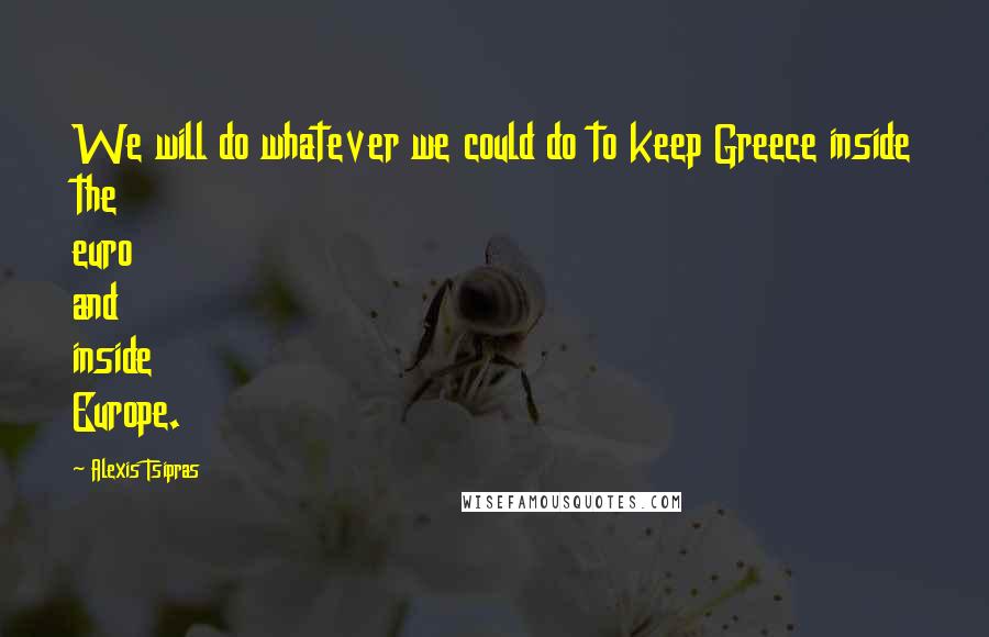 Alexis Tsipras Quotes: We will do whatever we could do to keep Greece inside the euro and inside Europe.