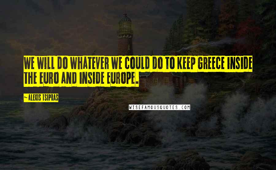 Alexis Tsipras Quotes: We will do whatever we could do to keep Greece inside the euro and inside Europe.