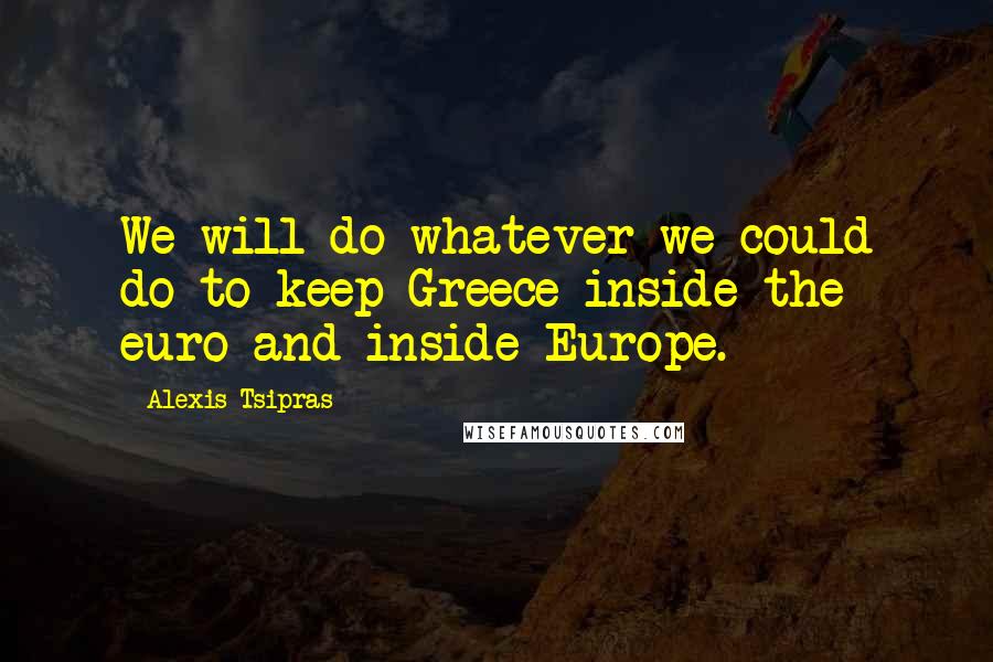 Alexis Tsipras Quotes: We will do whatever we could do to keep Greece inside the euro and inside Europe.