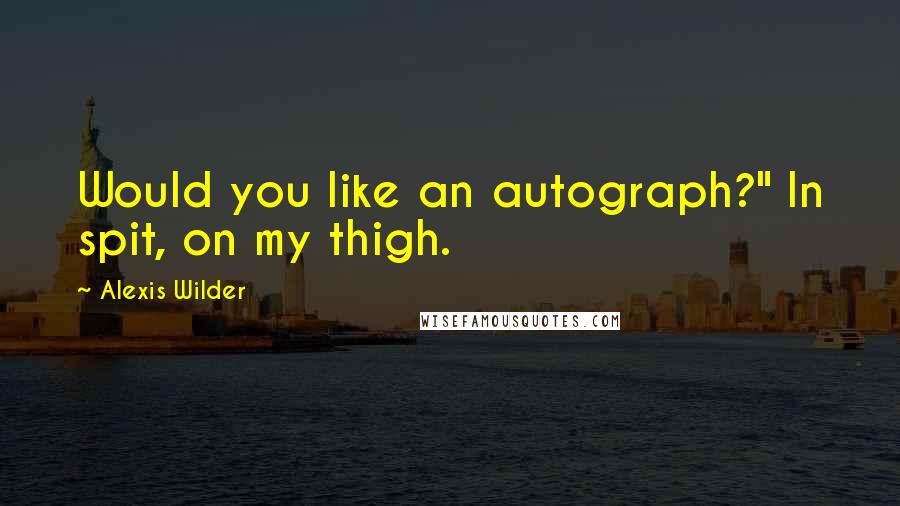 Alexis Wilder Quotes: Would you like an autograph?" In spit, on my thigh.