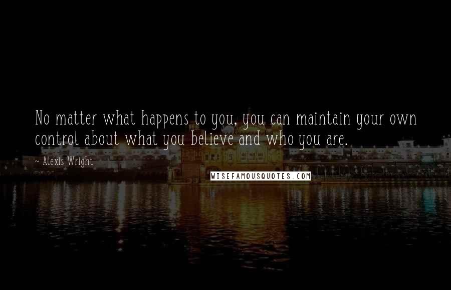 Alexis Wright Quotes: No matter what happens to you, you can maintain your own control about what you believe and who you are.