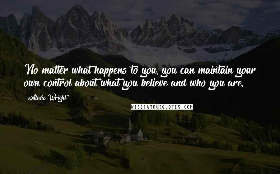 Alexis Wright Quotes: No matter what happens to you, you can maintain your own control about what you believe and who you are.