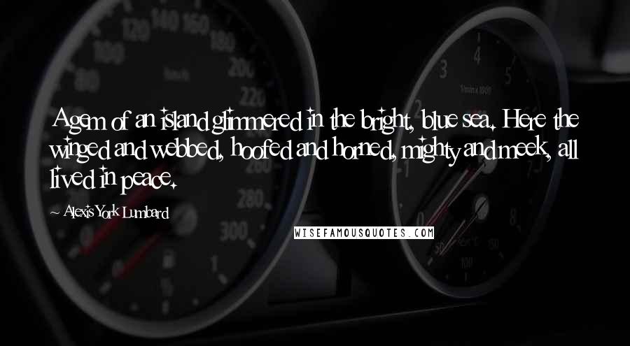 Alexis York Lumbard Quotes: A gem of an island glimmered in the bright, blue sea. Here the winged and webbed, hoofed and horned, mighty and meek, all lived in peace.