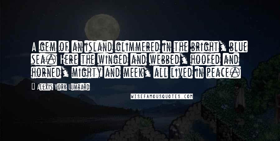 Alexis York Lumbard Quotes: A gem of an island glimmered in the bright, blue sea. Here the winged and webbed, hoofed and horned, mighty and meek, all lived in peace.